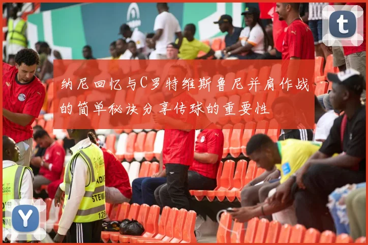 纳尼回忆与C罗特维斯鲁尼并肩作战的简单秘诀分享传球的重要性