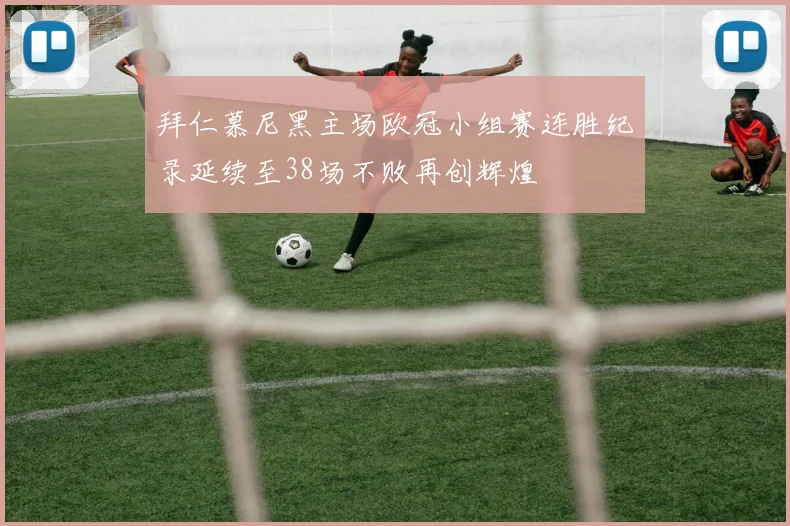 拜仁慕尼黑主场欧冠小组赛连胜纪录延续至38场不败再创辉煌