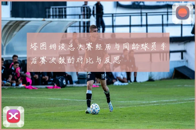 塔图姆谈总决赛经历与同龄球员季后赛次数的对比与反思