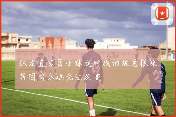 狄龙直言勇士球迷对我的敌意根深蒂固将永远无法改变