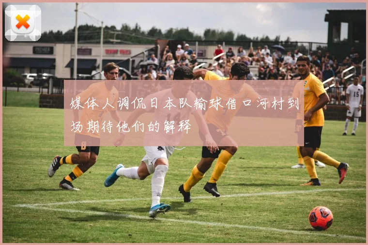媒体人调侃日本队输球借口河村到场期待他们的解释