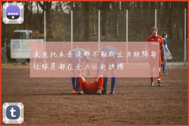 麦克托米奈谈那不勒斯主力缺阵每位球员都在全力以赴拼搏