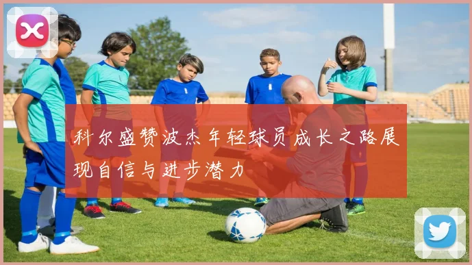 科尔盛赞波杰年轻球员成长之路展现自信与进步潜力