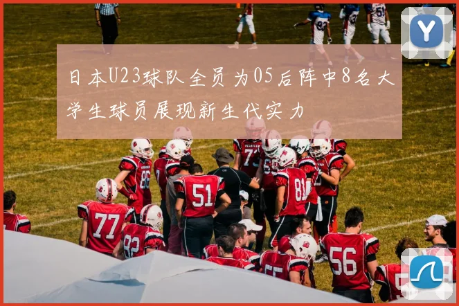 日本U23球队全员为05后阵中8名大学生球员展现新生代实力