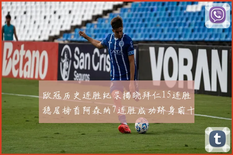 欧冠历史连胜纪录揭晓拜仁15连胜稳居榜首阿森纳7连胜成功跻身前十