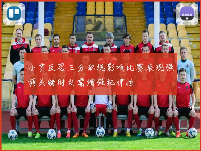 小贾反思三分犯规影响比赛表现强调关键时刻需增强纪律性